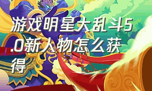 游戏明星大乱斗5.0新人物怎么获得