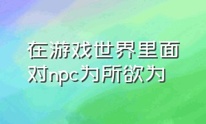 在游戏世界里面对npc为所欲为