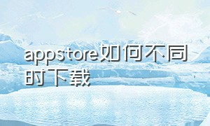 appstore如何不同时下载（appstore下载为啥需要按侧边按钮）