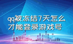 qq被冻结7天怎么才能登录游戏号（qq号被永久冻结游戏怎么登录）