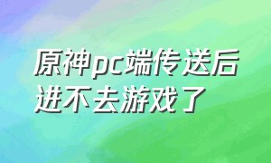 原神pc端传送后进不去游戏了