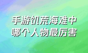 手游饥荒海难中哪个人物最厉害（饥荒海难手机版选哪个角色最好）