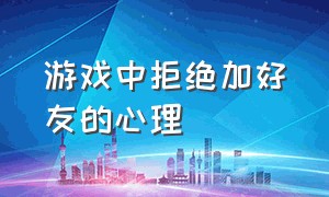 游戏中拒绝加好友的心理（游戏好友申请拒绝对方有提示吗）