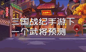 三国战纪手游下一个武将预测