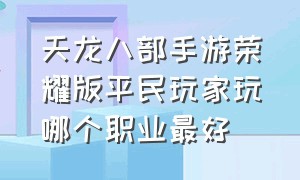 天龙八部手游荣耀版平民玩家玩哪个职业最好（天龙八部手游荣耀版职业推荐2024）