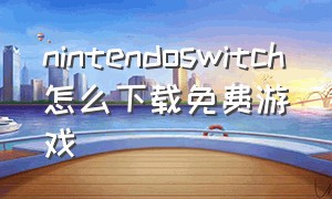 nintendoswitch怎么下载免费游戏