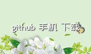 github 手机 下载（github有官方app下载）