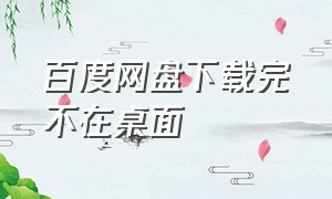 百度网盘下载完不在桌面（百度网盘下载后电脑桌面没有）