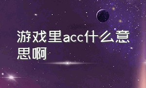 游戏里acc什么意思啊