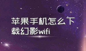 苹果手机怎么下载幻影wifi（ios版幻影wifi怎么下载）