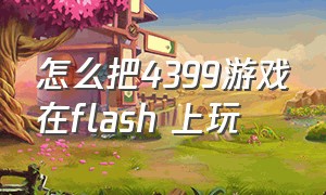 怎么把4399游戏在flash 上玩（4399游戏怎么不装flash也能玩）