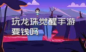 玩龙珠觉醒手游要钱吗（龙珠觉醒手游最新版本官方）