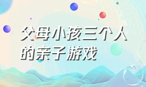 父母小孩三个人的亲子游戏