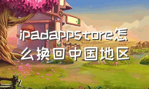 ipadappstore怎么换回中国地区