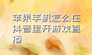 苹果手机怎么在抖音里开游戏直播