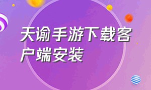 天谕手游下载客户端安装（天谕手游怎么下载官方服务器）