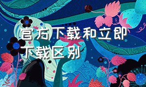 官方下载和立即下载区别