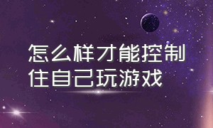 怎么样才能控制住自己玩游戏