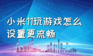 小米11玩游戏怎么设置更流畅（小米11玩游戏卡顿严重解决方法）