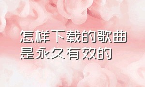 怎样下载的歌曲是永久有效的