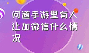 问道手游里有人让加微信什么情况（手游问道为啥一直有人加微信）