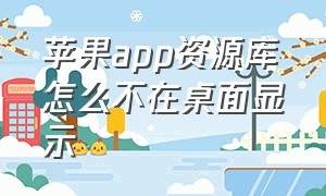 苹果app资源库怎么不在桌面显示