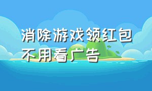 消除游戏领红包不用看广告（不用看广告可以领红包的真实游戏）