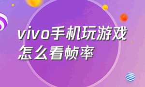 vivo手机玩游戏怎么看帧率