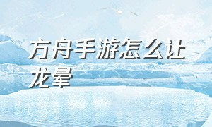 方舟手游怎么让龙晕（方舟手游怎么让龙自己回血）