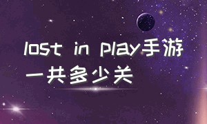 lost in play手游一共多少关（lost in play手游试玩版怎么收费）