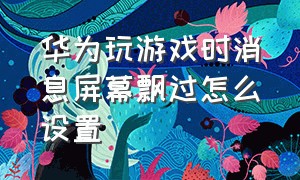 华为玩游戏时消息屏幕飘过怎么设置