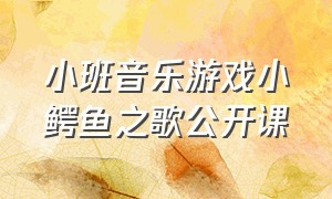 小班音乐游戏小鳄鱼之歌公开课