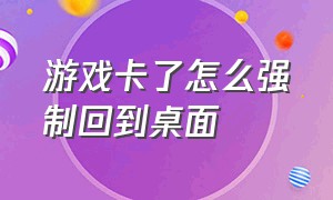 游戏卡了怎么强制回到桌面（游戏卡死怎么强制进入桌面）