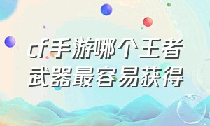 cf手游哪个王者武器最容易获得