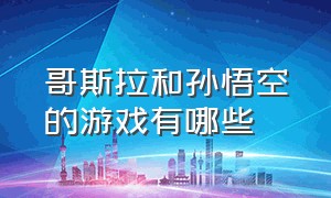 哥斯拉和孙悟空的游戏有哪些（哥斯拉系列最火的游戏）