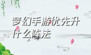 梦幻手游优先升什么阵法（梦幻手游优先升什么阵法最好）