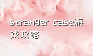 stranger case游戏攻略（unslovedcase游戏攻略）