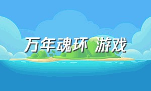 万年魂环 游戏（能合成魂环的游戏）