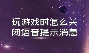 玩游戏时怎么关闭语音提示消息（怎么关闭游戏实时语音）