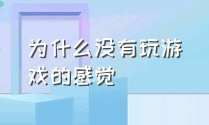 为什么没有玩游戏的感觉（为什么没有玩游戏的欲望了）