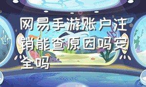 网易手游账户注销能查原因吗安全吗