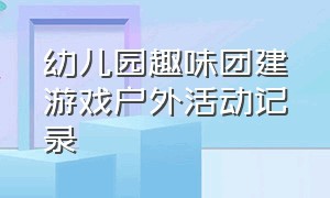 幼儿园趣味团建游戏户外活动记录