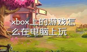 xbox上的游戏怎么在电脑上玩
