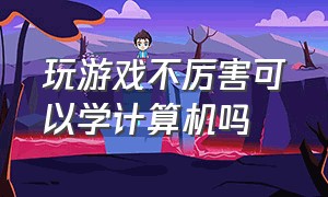 玩游戏不厉害可以学计算机吗