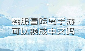 韩服冒险岛手游可以换成中文吗