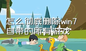 怎么彻底删除win7自带的所有游戏（windows7彻底删除自带游戏）