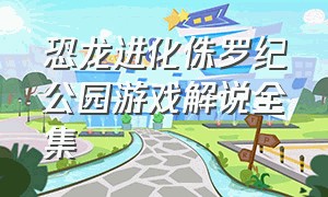 恐龙进化侏罗纪公园游戏解说全集