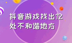 抖音游戏找出12处不和谐地方