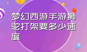 梦幻西游手游狮驼打架要多少速度（梦幻西游手游1700多伤害狮驼）