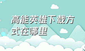 高能英雄下载方式在哪里（高能英雄下载）